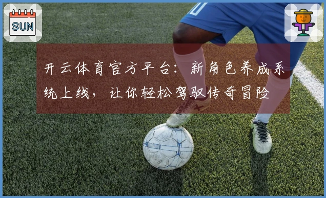 开云体育官方平台：新角色养成系统上线，让你轻松驾驭传奇冒险