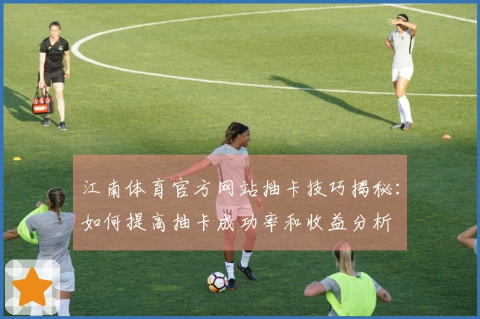 江南体育官方网站抽卡技巧揭秘:如何提高抽卡成功率和收益分析