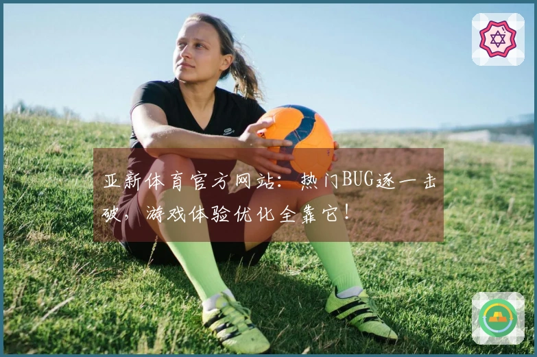 亚新体育官方网站：热门BUG逐一击破，游戏体验优化全靠它！