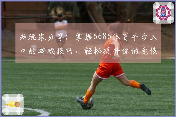 老玩家分享：掌握6686体育平台入口的游戏技巧，轻松提升你的竞技水平！