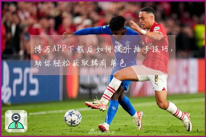 博万APP下载后如何提升抽卡技巧，助你轻松获取稀有角色