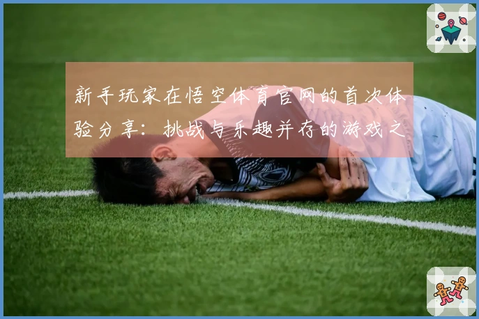 新手玩家在悟空体育官网的首次体验分享：挑战与乐趣并存的游戏之旅