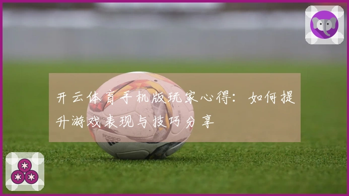 开云体育手机版玩家心得：如何提升游戏表现与技巧分享