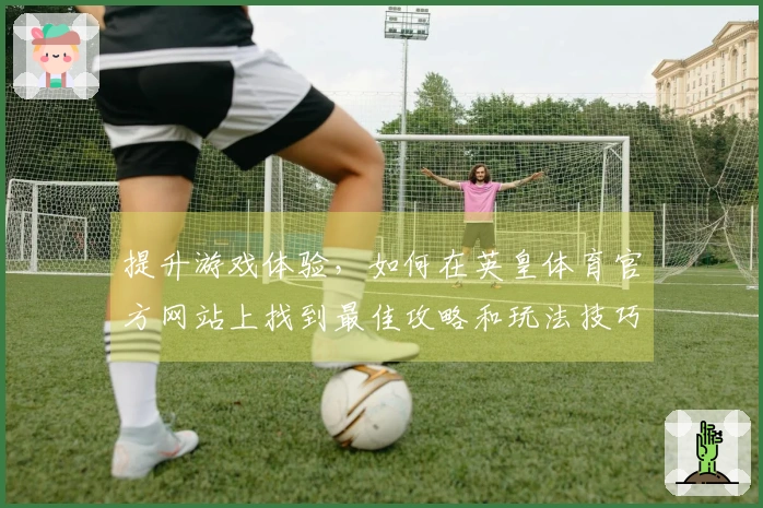 提升游戏体验，如何在英皇体育官方网站上找到最佳攻略和玩法技巧