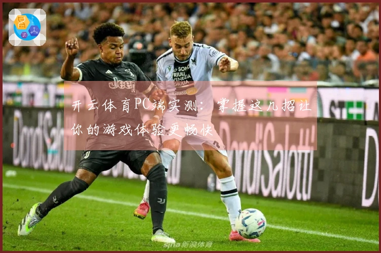 开云体育PC端实测：掌握这几招让你的游戏体验更畅快
