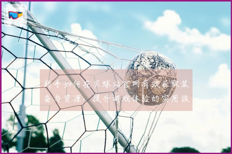 新手如何在买球站官网有效获取装备与资源，提升游戏体验的实用技巧