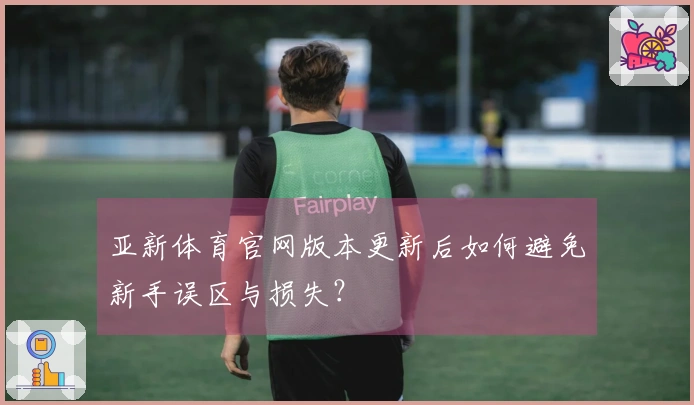 亚新体育官网版本更新后如何避免新手误区与损失？