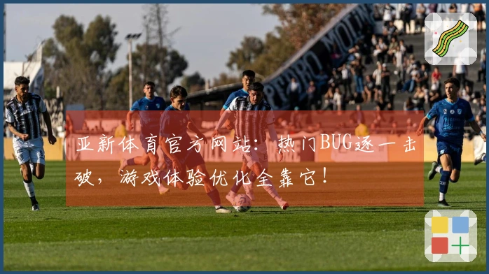 亚新体育官方网站：热门BUG逐一击破，游戏体验优化全靠它！
