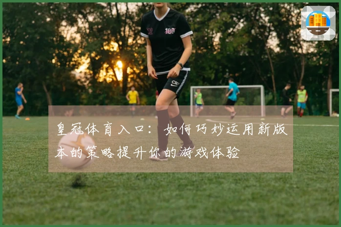 皇冠体育入口：如何巧妙运用新版本的策略提升你的游戏体验
