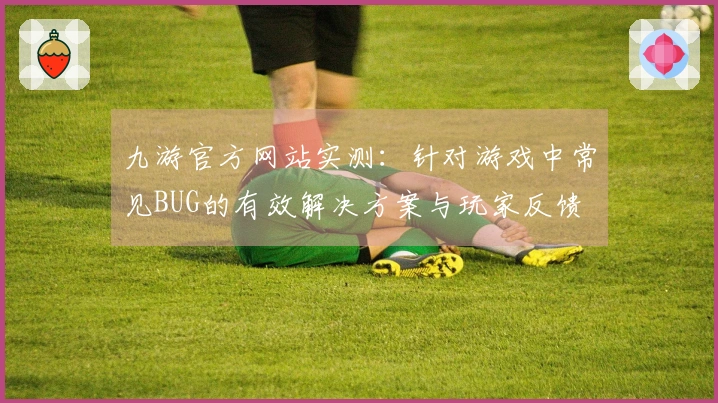 九游官方网站实测：针对游戏中常见BUG的有效解决方案与玩家反馈