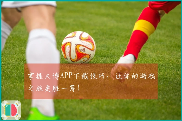 掌握火博APP下载技巧，让你的游戏之旅更胜一筹！