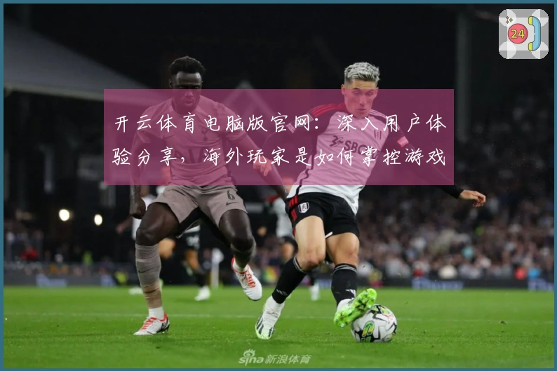 开云体育电脑版官网：深入用户体验分享，海外玩家是如何掌控游戏节奏的？