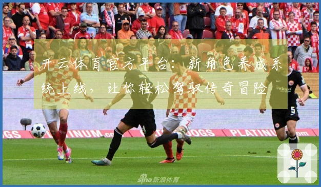 开云体育官方平台：新角色养成系统上线，让你轻松驾驭传奇冒险