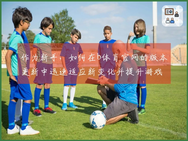 作为新手，如何在b体育官网的版本更新中迅速适应新变化并提升游戏体验？