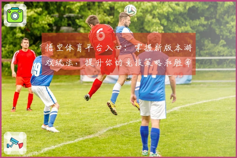 悟空体育平台入口：掌握新版本游戏玩法，提升你的竞技策略和胜率