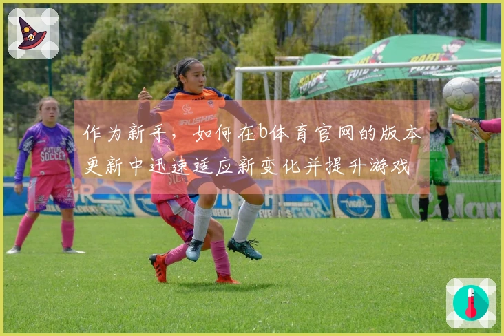 作为新手，如何在b体育官网的版本更新中迅速适应新变化并提升游戏体验？