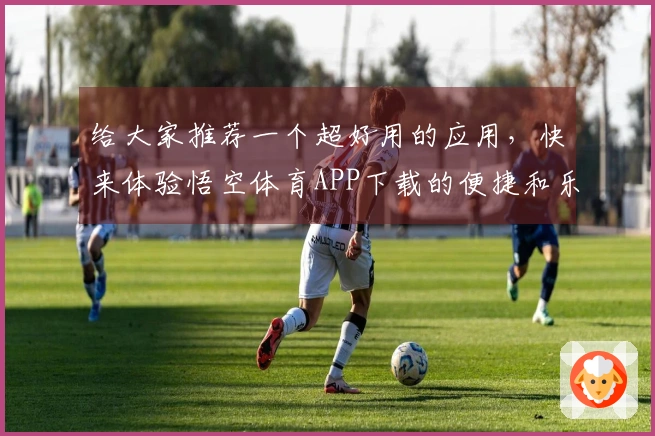 给大家推荐一个超好用的应用，快来体验悟空体育APP下载的便捷和乐趣！