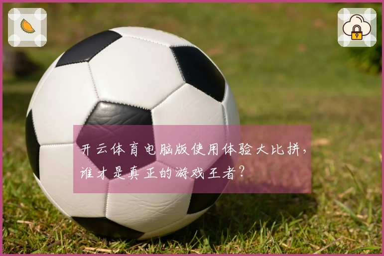 开云体育电脑版使用体验大比拼，谁才是真正的游戏王者？